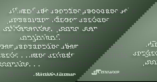 O mal de certas pessoas é procurar fazer coisas diferentes, para ser original. Fazem porcarias bem originais...mas ainda porcarias...... Frase de Marinho Guzman.