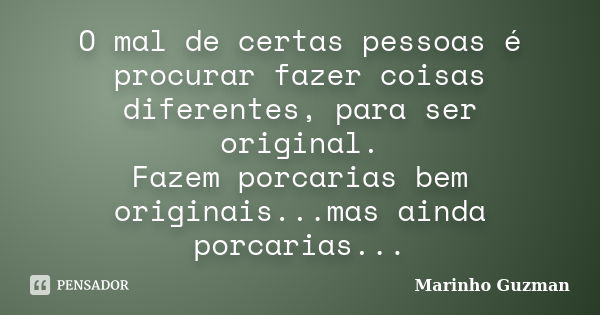 O mal de certas pessoas é procurar fazer coisas diferentes, para ser original. Fazem porcarias bem originais...mas ainda porcarias...... Frase de Marinho Guzman.