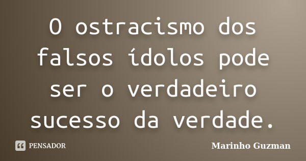 O ostracismo dos falsos ídolos pode ser o verdadeiro sucesso da verdade.... Frase de Marinho Guzman.