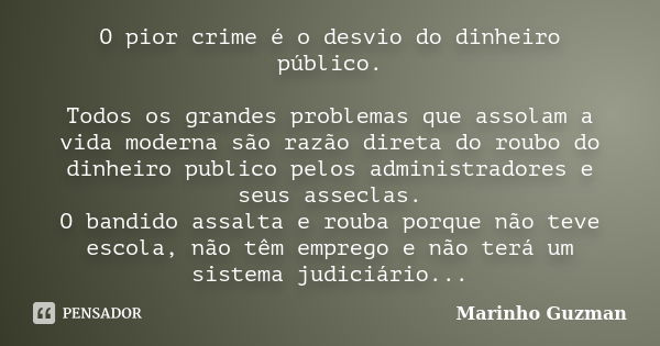 O pior crime é o desvio do dinheiro público. Todos os grandes problemas que assolam a vida moderna são razão direta do roubo do dinheiro publico pelos administr... Frase de Marinho Guzman.