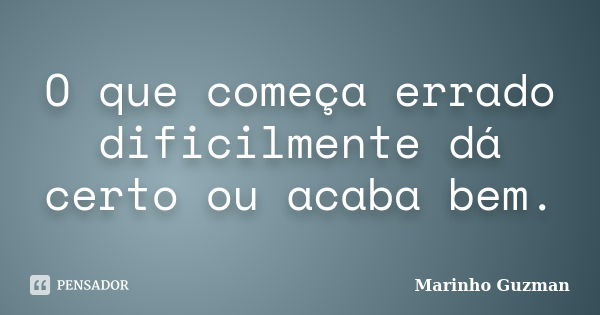 O que começa errado dificilmente dá certo ou acaba bem.... Frase de Marinho Guzman.