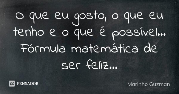 O que eu gosto, o que eu tenho e o que é possível… Fórmula matemática de ser feliz...... Frase de Marinho Guzman.