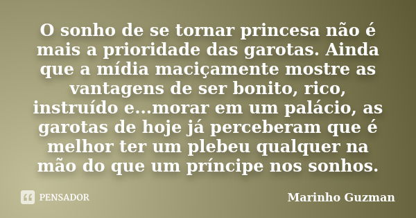 O sonho de se tornar princesa não é mais a prioridade das garotas. Ainda que a mídia maciçamente mostre as vantagens de ser bonito, rico, instruído e...morar em... Frase de Marinho Guzman.