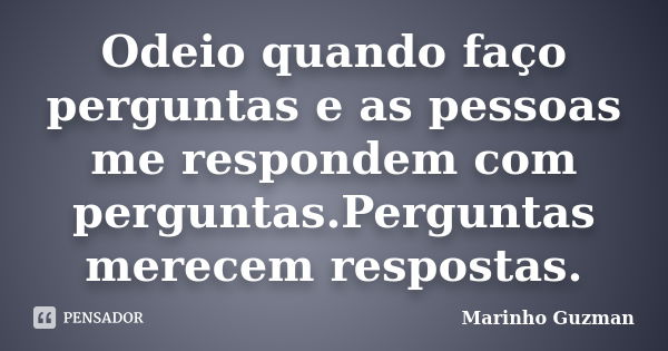 Odeio quando faço perguntas e as pessoas me respondem com perguntas.Perguntas merecem respostas.... Frase de Marinho Guzman.