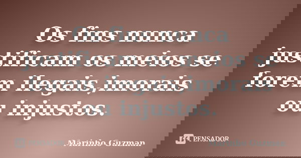 Os fins nunca justificam os meios se forem ilegais,imorais ou injustos.... Frase de Marinho Guzman.