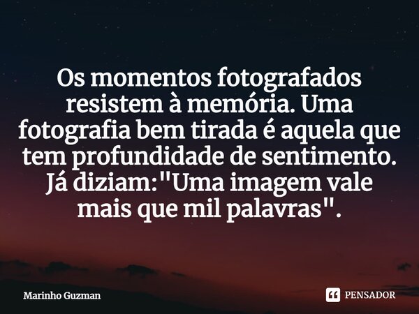 ⁠Os momentos fotografados resistem à memória. Uma fotografia bem tirada é aquela que tem profundidade de sentimento. Já diziam: "Uma imagem vale mais que m... Frase de Marinho Guzman.