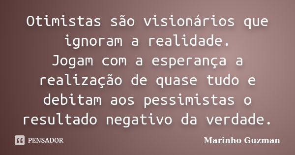 Otimistas são visionários que ignoram a realidade. Jogam com a esperança a realização de quase tudo e debitam aos pessimistas o resultado negativo da verdade.... Frase de Marinho Guzman.