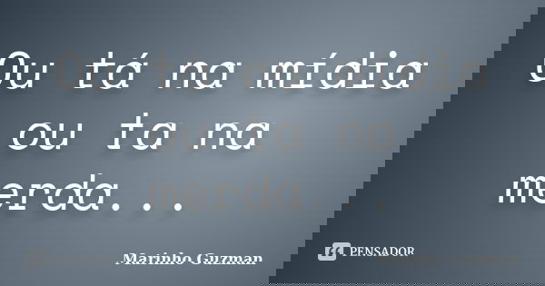 Ou tá na mídia ou ta na merda...... Frase de Marinho Guzman.