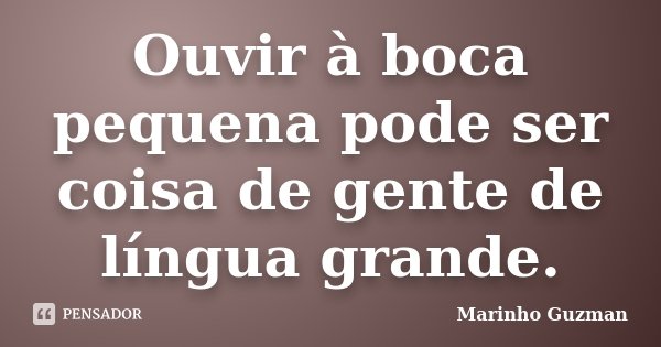 Ouvir à boca pequena pode ser coisa de gente de língua grande.... Frase de Marinho Guzman.
