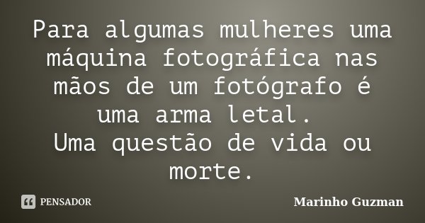 Para algumas mulheres uma máquina fotográfica nas mãos de um fotógrafo é uma arma letal. Uma questão de vida ou morte.... Frase de Marinho Guzman.
