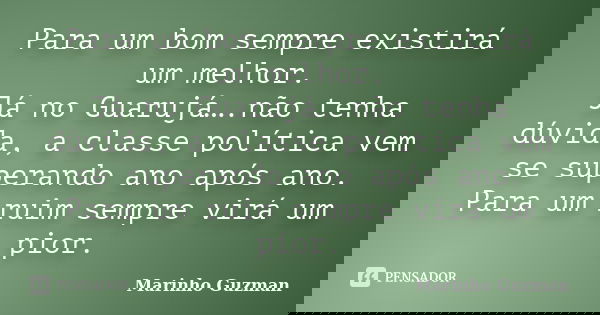 Para um bom sempre existirá um melhor. Já no Guarujá….não tenha dúvida, a classe política vem se superando ano após ano. Para um ruim sempre virá um pior.... Frase de Marinho Guzman.