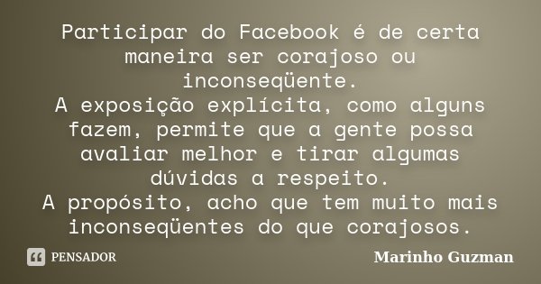 Participar do Facebook é de certa maneira ser corajoso ou inconseqüente. A exposição explícita, como alguns fazem, permite que a gente possa avaliar melhor e ti... Frase de Marinho Guzman.