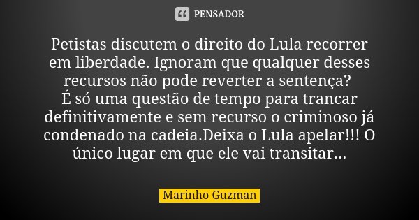 Petistas discutem o direito do Lula recorrer em liberdade. Ignoram que qualquer desses recursos não pode reverter a sentença? É só uma questão de tempo para tra... Frase de Marinho Guzman.