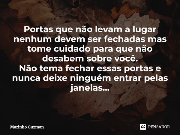 ⁠Portas que não levam a lugar nenhum devem ser fechadas mas tome cuidado para que não desabem sobre você.
Não tema fechar essas portas e nunca deixe ninguém ent... Frase de Marinho Guzman.