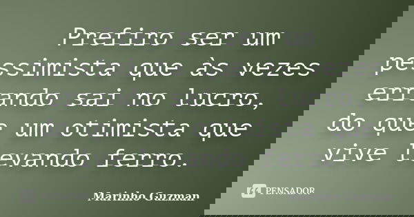 Prefiro ser um pessimista que às vezes errando sai no lucro, do que um otimista que vive levando ferro.... Frase de Marinho Guzman.