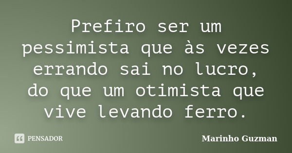 Prefiro ser um pessimista que às vezes errando sai no lucro, do que um otimista que vive levando ferro.... Frase de Marinho Guzman.