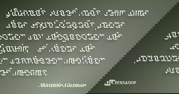 Quando você não tem uma boa explicação para gostar ou desgostar de alguém, é hora de procurar conhecer melhor você mesmo.... Frase de Marinho Guzman.