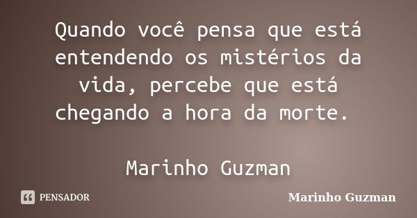 Quando você pensa que está entendendo os mistérios da vida, percebe que está chegando a hora da morte. Marinho Guzman... Frase de Marinho Guzman.