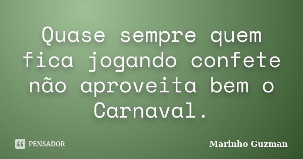 Quase sempre quem fica jogando confete não aproveita bem o Carnaval.... Frase de Marinho Guzman.