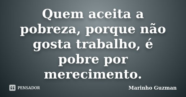 Quem aceita a pobreza, porque não gosta trabalho, é pobre por merecimento.... Frase de Marinho Guzman.