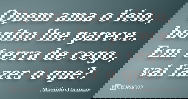 Quem ama o feio, bonito lhe parece. Em terra de cego, vai fazer o que?... Frase de Marinho Guzman.