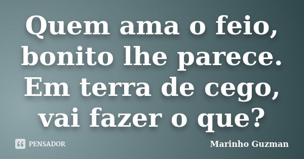 Quem ama o feio, bonito lhe parece. Em terra de cego, vai fazer o que?... Frase de Marinho Guzman.