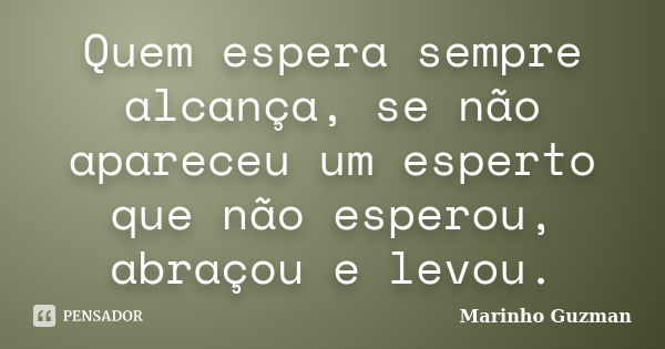 Quem espera sempre alcança, se não apareceu um esperto que não esperou, abraçou e levou.... Frase de Marinho Guzman.