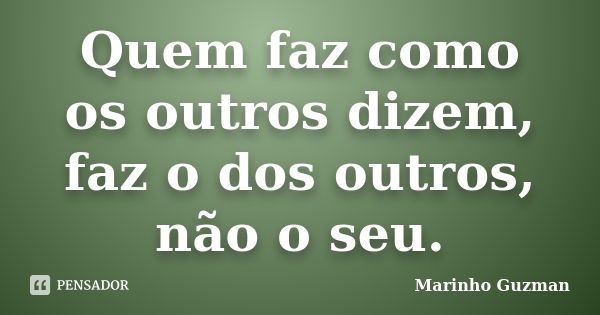 Quem faz como os outros dizem, faz o dos outros, não o seu.... Frase de Marinho Guzman.