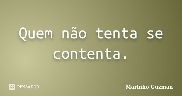 Quem não tenta se contenta.... Frase de Marinho Guzman.