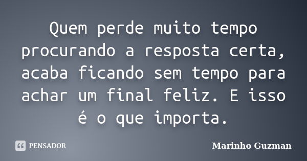 Quem perde muito tempo procurando a resposta certa, acaba ficando sem tempo para achar um final feliz. E isso é o que importa.... Frase de Marinho Guzman.