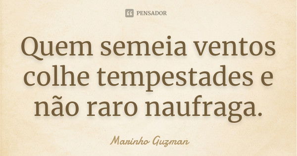 Quem semeia ventos colhe tempestades e não raro naufraga.... Frase de Marinho Guzman.