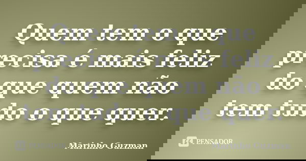 Quem tem o que precisa é mais feliz do que quem não tem tudo o que quer.... Frase de Marinho Guzman.