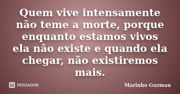 Quem vive intensamente não teme a morte, porque enquanto estamos vivos ela não existe e quando ela chegar, não existiremos mais.... Frase de Marinho Guzman.