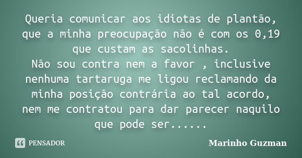 Queria comunicar aos idiotas de plantão, que a minha preocupação não é com os 0,19 que custam as sacolinhas. Não sou contra nem a favor , inclusive nenhuma tart... Frase de Marinho Guzman.