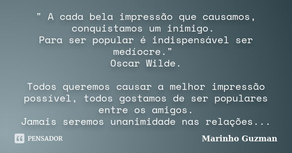 " A cada bela impressão que causamos, conquistamos um inimigo. Para ser popular é indispensável ser medíocre." Oscar Wilde. Todos queremos causar a me... Frase de Marinho Guzman.