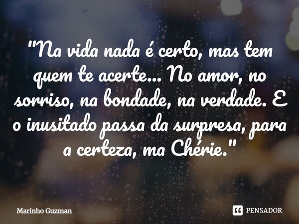 ⁠"Na vida nada é certo, mas tem quem te acerte... No amor, no sorriso, na bondade, na verdade. E o inusitado passa da surpresa, para a certeza, ma Chérie.&... Frase de Marinho Guzman.
