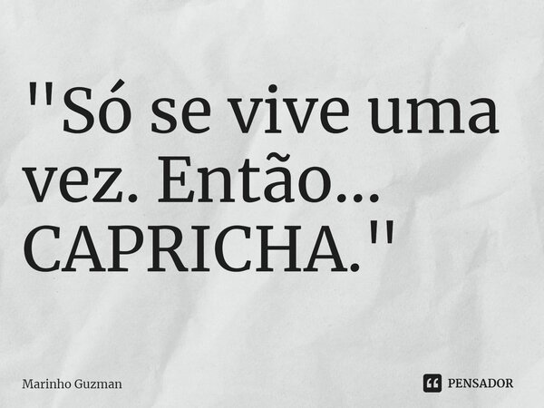 ⁠"Só se vive uma vez. Então... CAPRICHA."... Frase de Marinho Guzman.