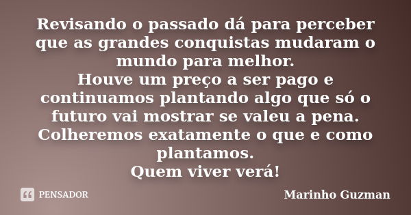 Revisando o passado dá para perceber que as grandes conquistas mudaram o mundo para melhor. Houve um preço a ser pago e continuamos plantando algo que só o futu... Frase de Marinho Guzman.