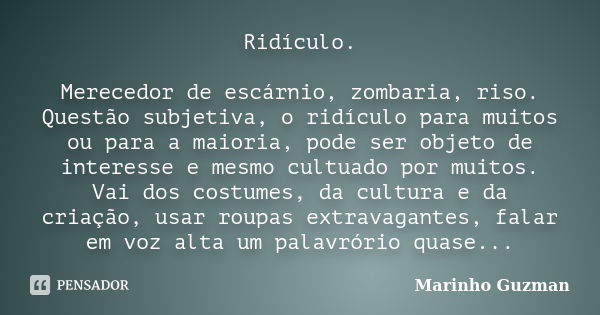 Ridículo. Merecedor de escárnio, zombaria, riso. Questão subjetiva, o ridículo para muitos ou para a maioria, pode ser objeto de interesse e mesmo cultuado por ... Frase de Marinho Guzman.