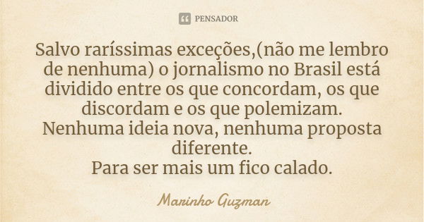 Salvo raríssimas exceções,(não me lembro de nenhuma) o jornalismo no Brasil está dividido entre os que concordam, os que discordam e os que polemizam. Nenhuma i... Frase de Marinho Guzman.