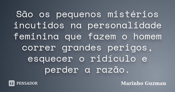 São os pequenos mistérios incutidos na personalidade feminina que fazem o homem correr grandes perigos, esquecer o ridículo e perder a razão.... Frase de Marinho Guzman.