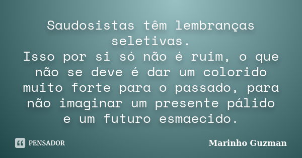 Saudosistas têm lembranças seletivas. Isso por si só não é ruim, o que não se deve é dar um colorido muito forte para o passado, para não imaginar um presente p... Frase de Marinho Guzman.