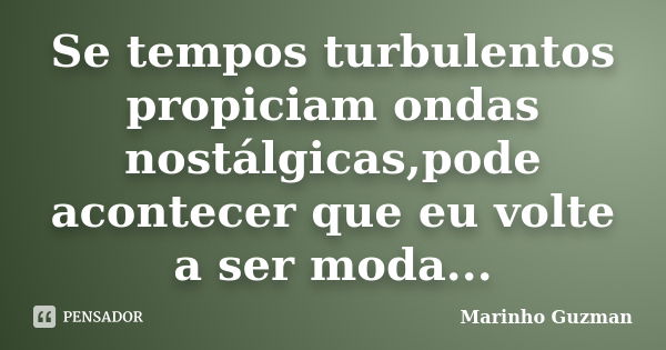 Se tempos turbulentos propiciam ondas nostálgicas,pode acontecer que eu volte a ser moda...... Frase de Marinho Guzman.