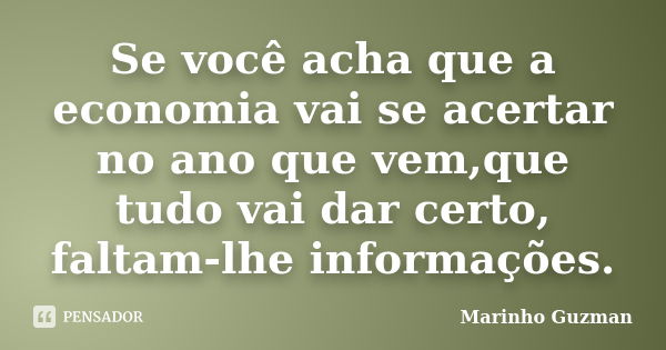 Se você acha que a economia vai se acertar no ano que vem,que tudo vai dar certo, faltam-lhe informações.... Frase de Marinho Guzman.