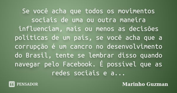 Se você acha que todos os movimentos sociais de uma ou outra maneira influenciam, mais ou menos as decisões políticas de um país, se você acha que a corrupção é... Frase de Marinho Guzman.