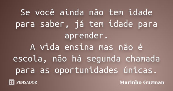 Se você ainda não tem idade para saber, já tem idade para aprender. A vida ensina mas não é escola, não há segunda chamada para as oportunidades únicas.... Frase de Marinho Guzman.