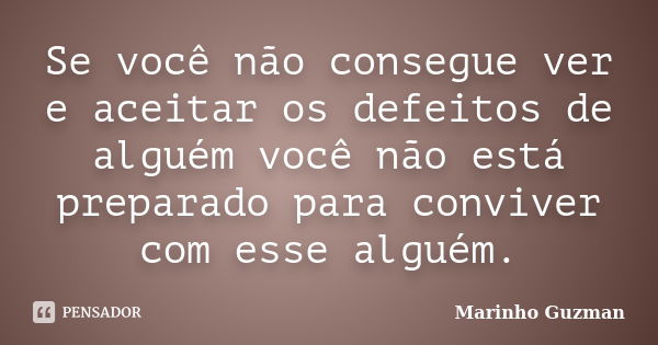 Se você não consegue ver e aceitar os defeitos de alguém você não está preparado para conviver com esse alguém.... Frase de Marinho Guzman.