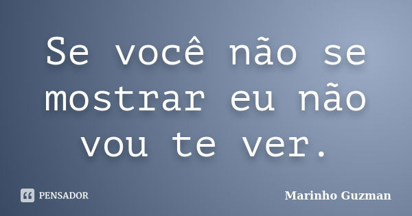 Se você não se mostrar eu não vou te ver.... Frase de Marinho Guzman.