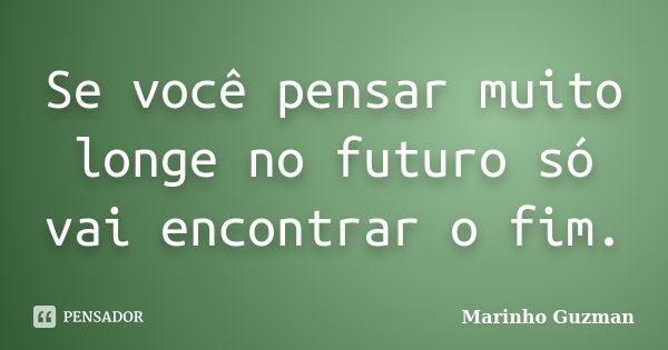 Se você pensar muito longe no futuro só vai encontrar o fim.... Frase de Marinho Guzman.