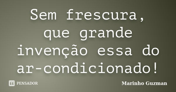 Sem frescura, que grande invenção essa do ar-condicionado!... Frase de Marinho Guzman.